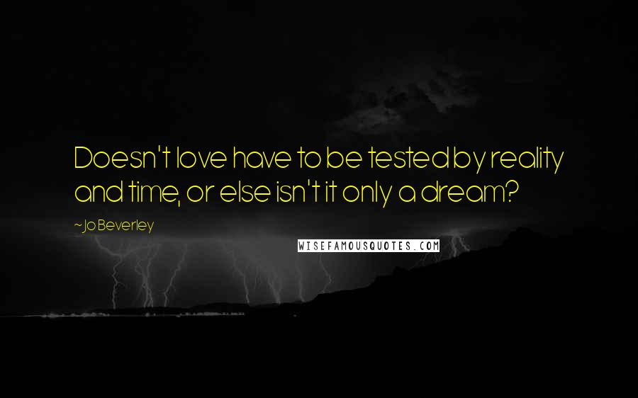 Jo Beverley Quotes: Doesn't love have to be tested by reality and time, or else isn't it only a dream?