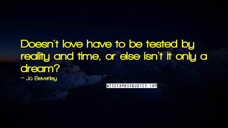Jo Beverley Quotes: Doesn't love have to be tested by reality and time, or else isn't it only a dream?