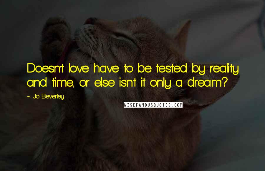 Jo Beverley Quotes: Doesn't love have to be tested by reality and time, or else isn't it only a dream?