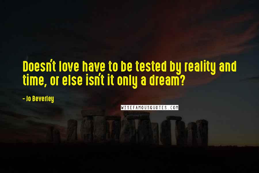 Jo Beverley Quotes: Doesn't love have to be tested by reality and time, or else isn't it only a dream?