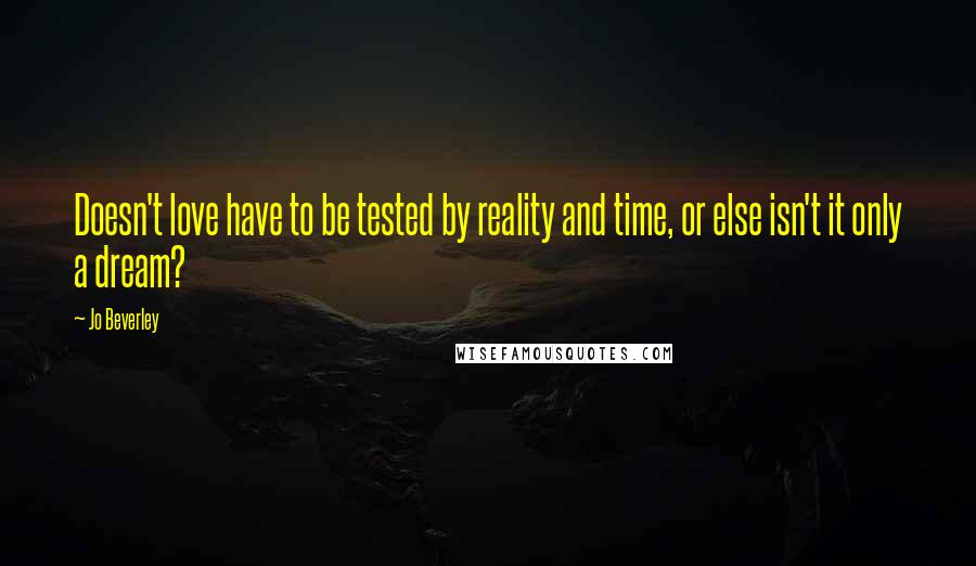 Jo Beverley Quotes: Doesn't love have to be tested by reality and time, or else isn't it only a dream?