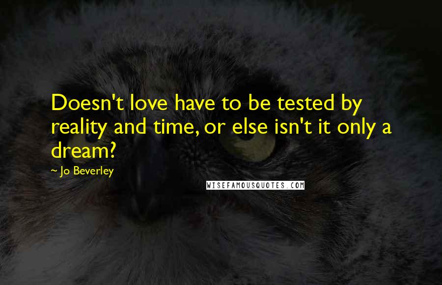 Jo Beverley Quotes: Doesn't love have to be tested by reality and time, or else isn't it only a dream?