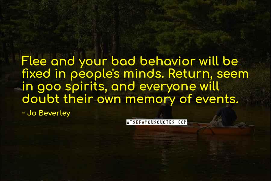 Jo Beverley Quotes: Flee and your bad behavior will be fixed in people's minds. Return, seem in goo spirits, and everyone will doubt their own memory of events.