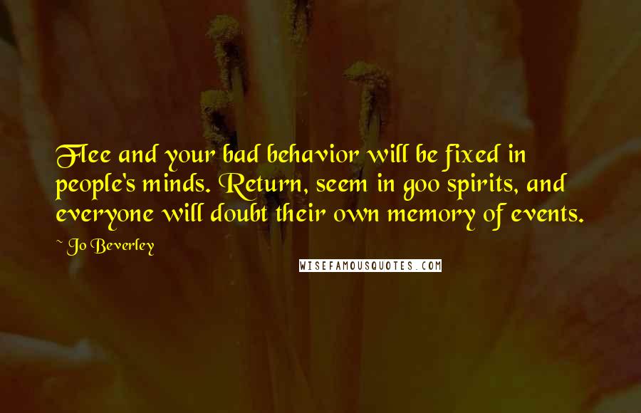 Jo Beverley Quotes: Flee and your bad behavior will be fixed in people's minds. Return, seem in goo spirits, and everyone will doubt their own memory of events.