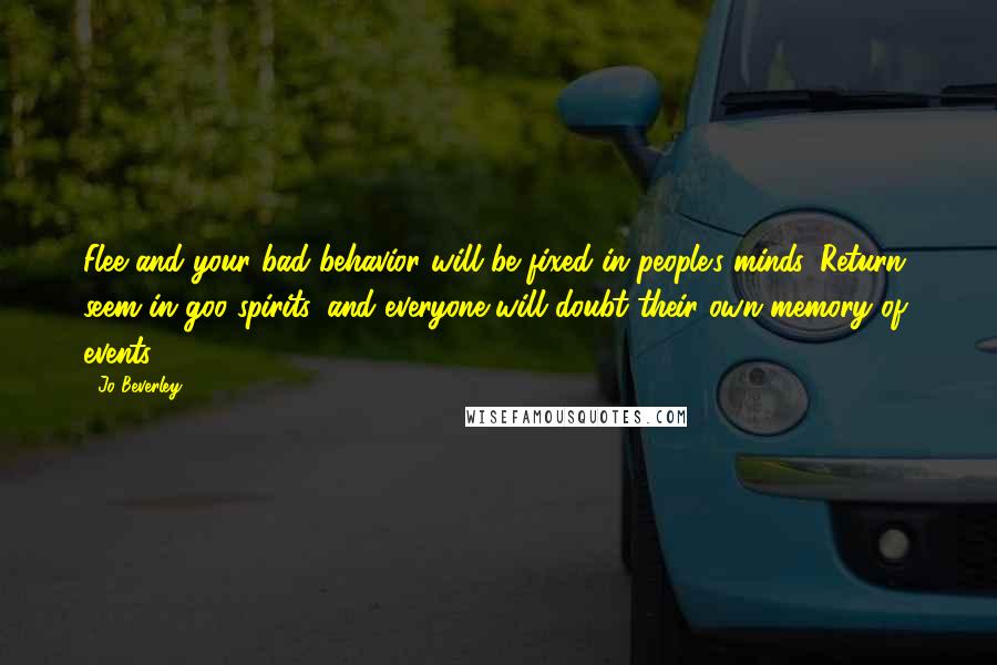 Jo Beverley Quotes: Flee and your bad behavior will be fixed in people's minds. Return, seem in goo spirits, and everyone will doubt their own memory of events.