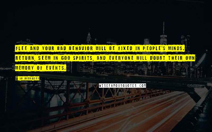 Jo Beverley Quotes: Flee and your bad behavior will be fixed in people's minds. Return, seem in goo spirits, and everyone will doubt their own memory of events.