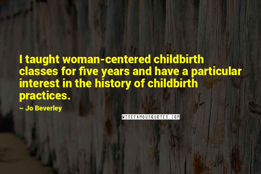 Jo Beverley Quotes: I taught woman-centered childbirth classes for five years and have a particular interest in the history of childbirth practices.