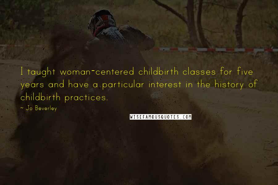 Jo Beverley Quotes: I taught woman-centered childbirth classes for five years and have a particular interest in the history of childbirth practices.