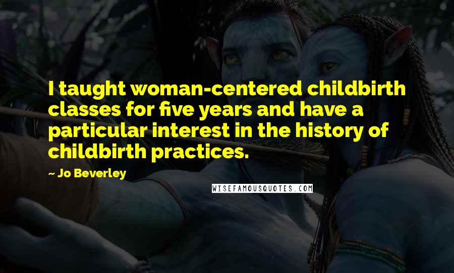 Jo Beverley Quotes: I taught woman-centered childbirth classes for five years and have a particular interest in the history of childbirth practices.