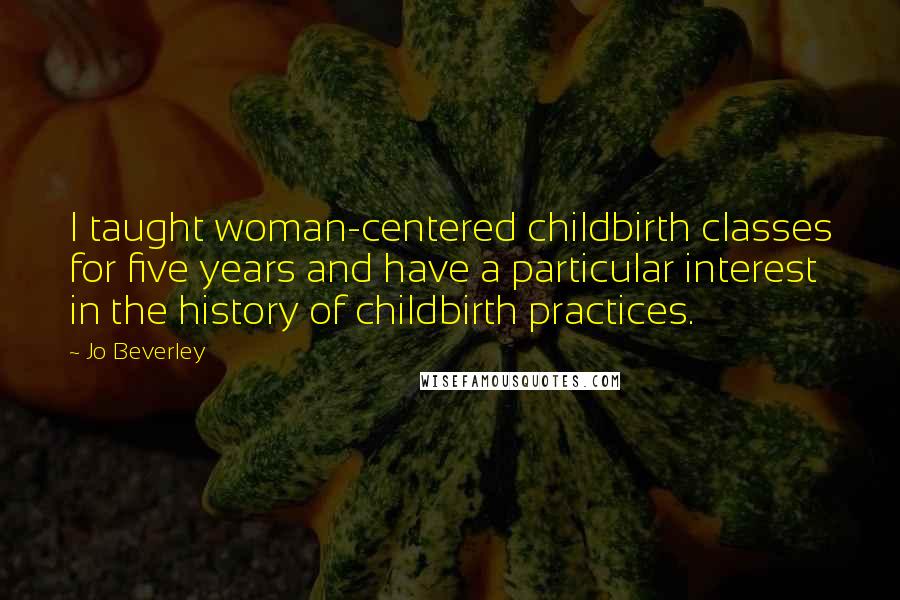 Jo Beverley Quotes: I taught woman-centered childbirth classes for five years and have a particular interest in the history of childbirth practices.