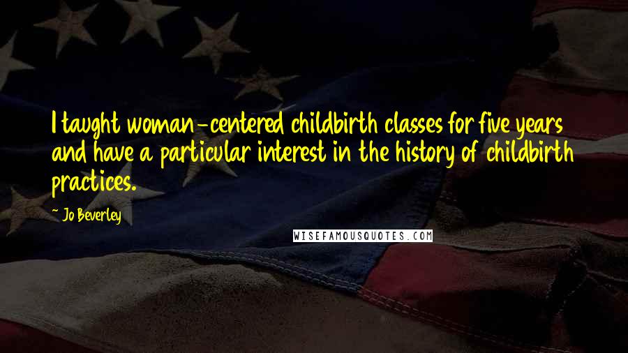 Jo Beverley Quotes: I taught woman-centered childbirth classes for five years and have a particular interest in the history of childbirth practices.