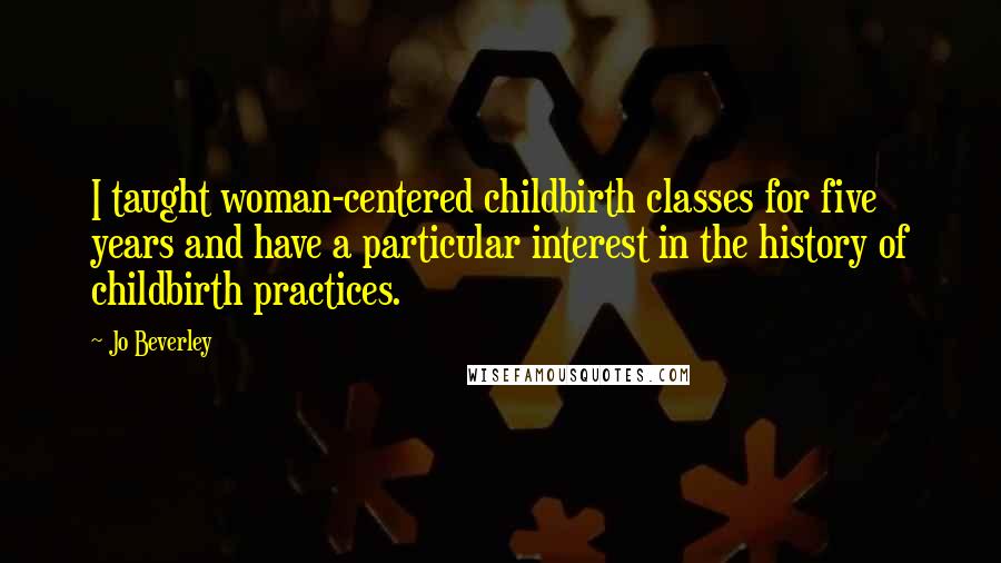 Jo Beverley Quotes: I taught woman-centered childbirth classes for five years and have a particular interest in the history of childbirth practices.