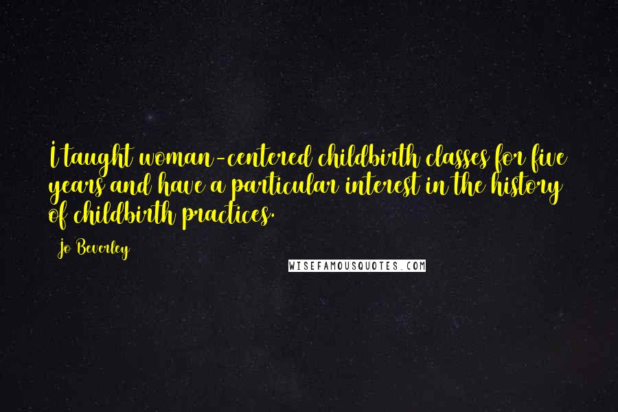 Jo Beverley Quotes: I taught woman-centered childbirth classes for five years and have a particular interest in the history of childbirth practices.