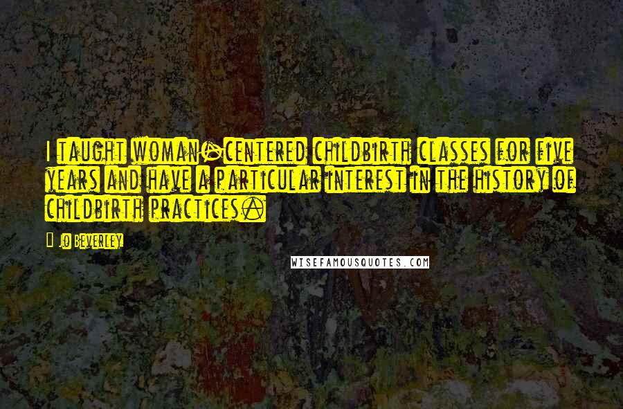 Jo Beverley Quotes: I taught woman-centered childbirth classes for five years and have a particular interest in the history of childbirth practices.