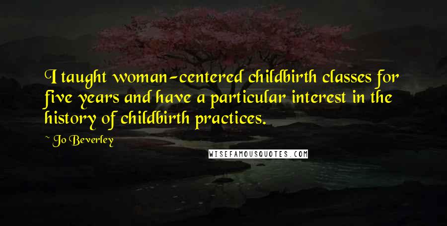 Jo Beverley Quotes: I taught woman-centered childbirth classes for five years and have a particular interest in the history of childbirth practices.