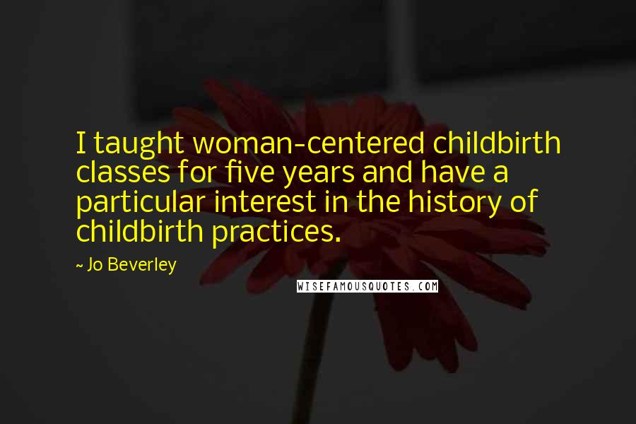 Jo Beverley Quotes: I taught woman-centered childbirth classes for five years and have a particular interest in the history of childbirth practices.