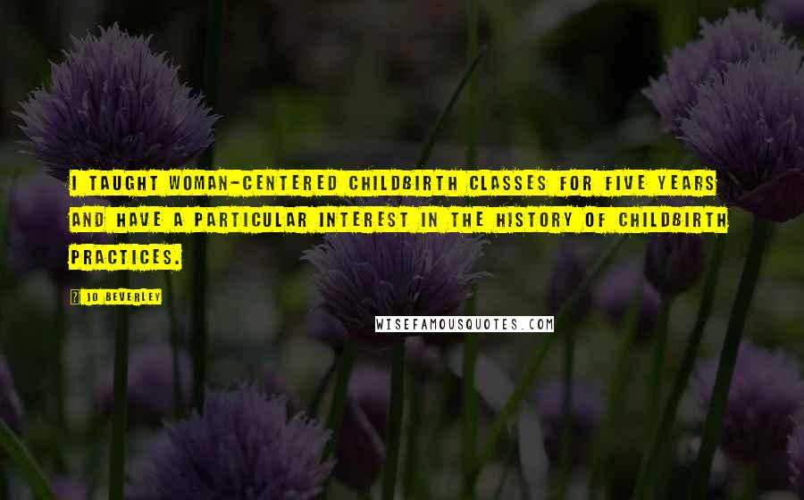 Jo Beverley Quotes: I taught woman-centered childbirth classes for five years and have a particular interest in the history of childbirth practices.