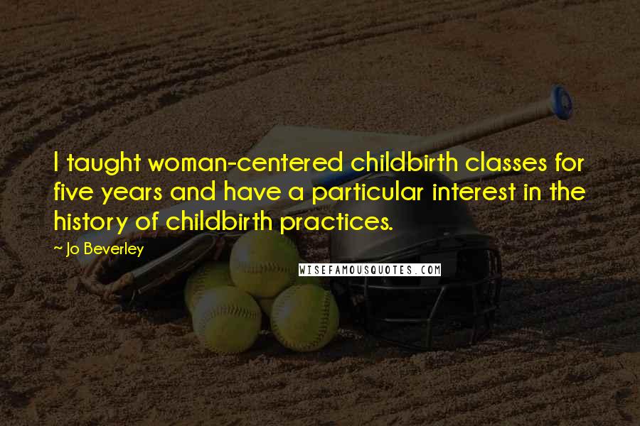 Jo Beverley Quotes: I taught woman-centered childbirth classes for five years and have a particular interest in the history of childbirth practices.