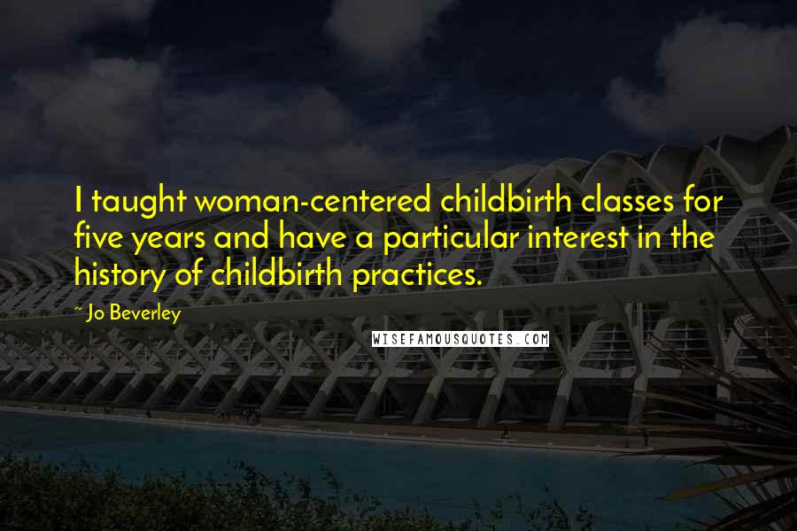 Jo Beverley Quotes: I taught woman-centered childbirth classes for five years and have a particular interest in the history of childbirth practices.