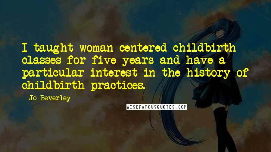 Jo Beverley Quotes: I taught woman-centered childbirth classes for five years and have a particular interest in the history of childbirth practices.