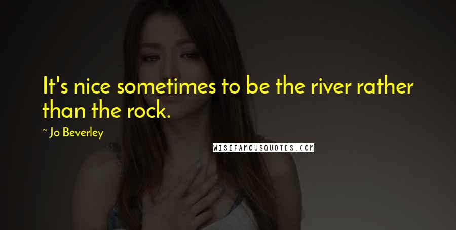 Jo Beverley Quotes: It's nice sometimes to be the river rather than the rock.