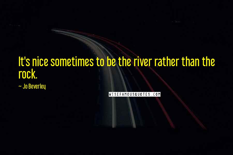 Jo Beverley Quotes: It's nice sometimes to be the river rather than the rock.