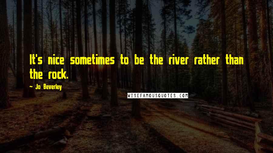 Jo Beverley Quotes: It's nice sometimes to be the river rather than the rock.