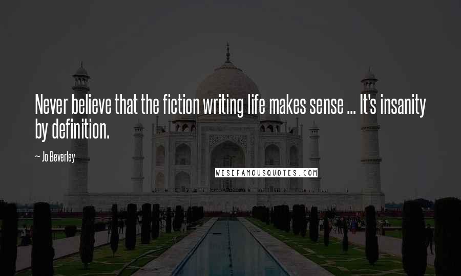 Jo Beverley Quotes: Never believe that the fiction writing life makes sense ... It's insanity by definition.