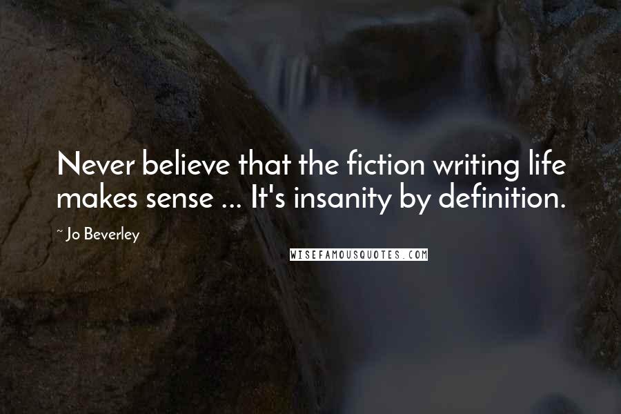 Jo Beverley Quotes: Never believe that the fiction writing life makes sense ... It's insanity by definition.