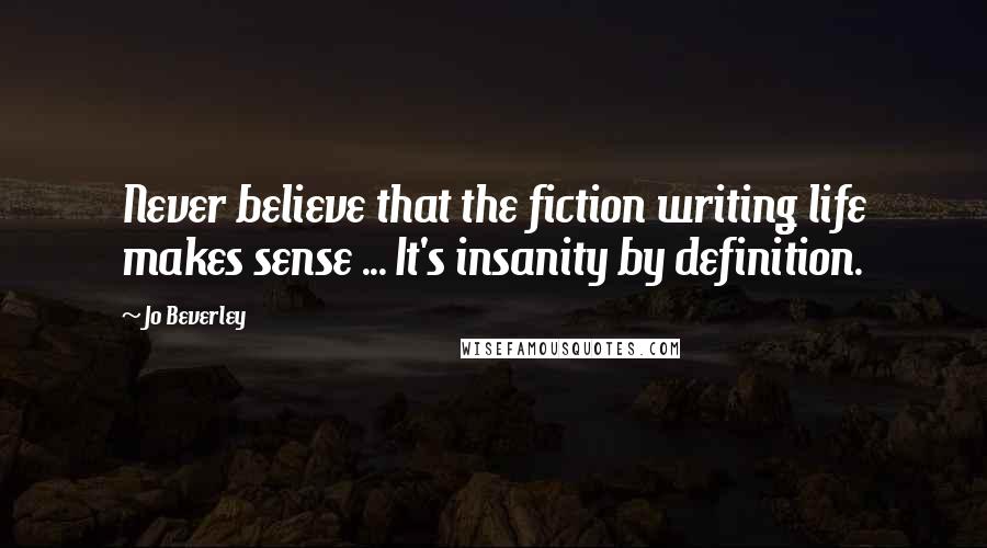 Jo Beverley Quotes: Never believe that the fiction writing life makes sense ... It's insanity by definition.