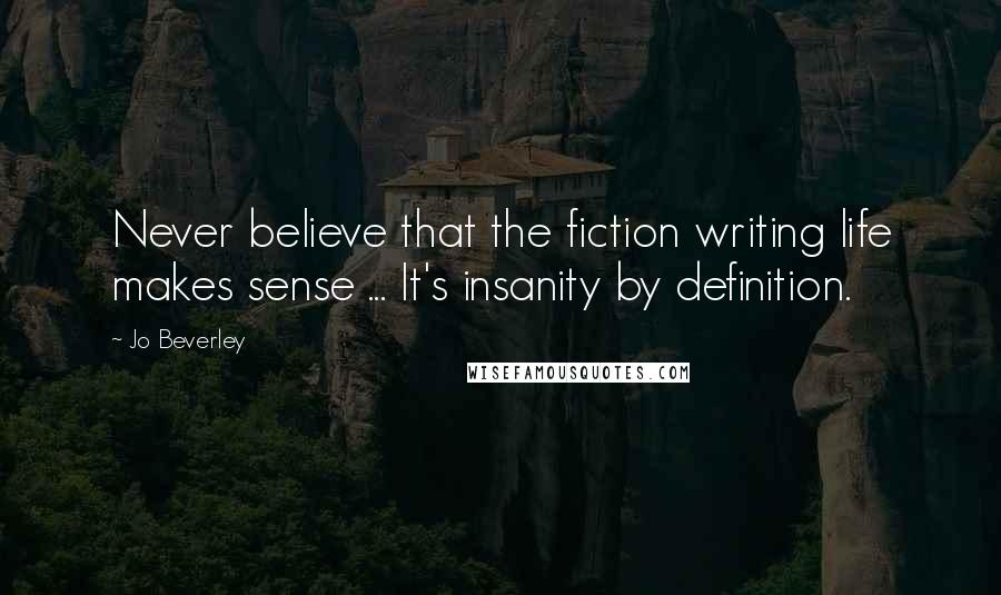 Jo Beverley Quotes: Never believe that the fiction writing life makes sense ... It's insanity by definition.