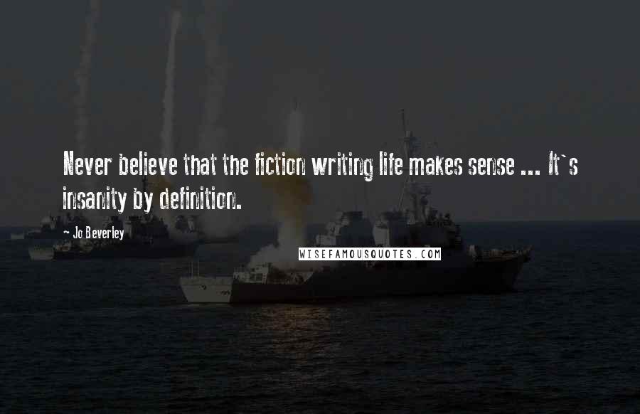 Jo Beverley Quotes: Never believe that the fiction writing life makes sense ... It's insanity by definition.