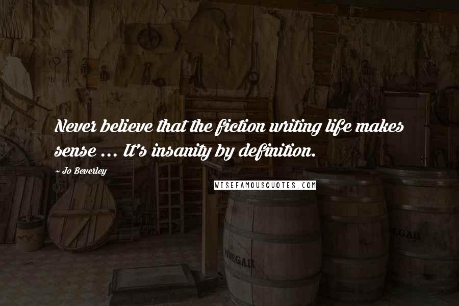 Jo Beverley Quotes: Never believe that the fiction writing life makes sense ... It's insanity by definition.