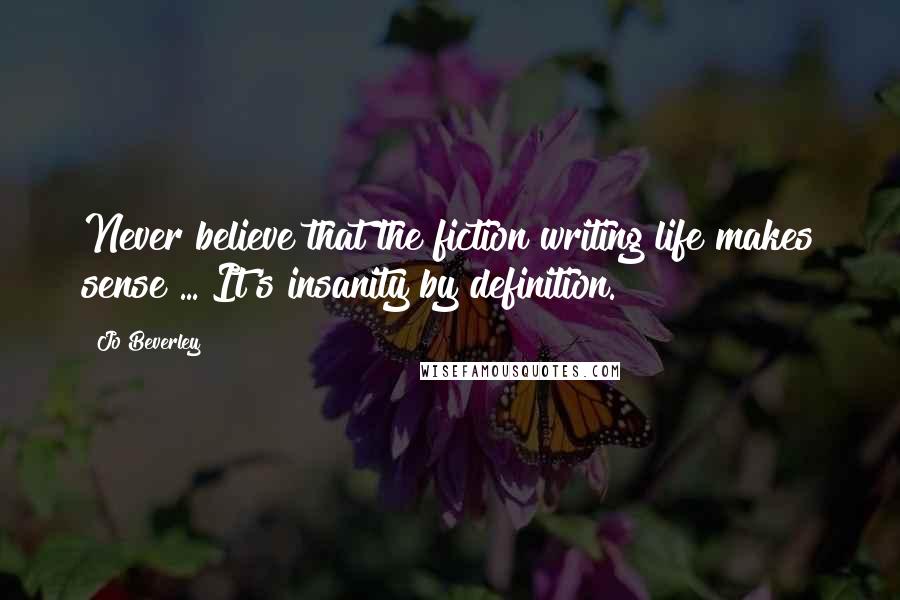 Jo Beverley Quotes: Never believe that the fiction writing life makes sense ... It's insanity by definition.