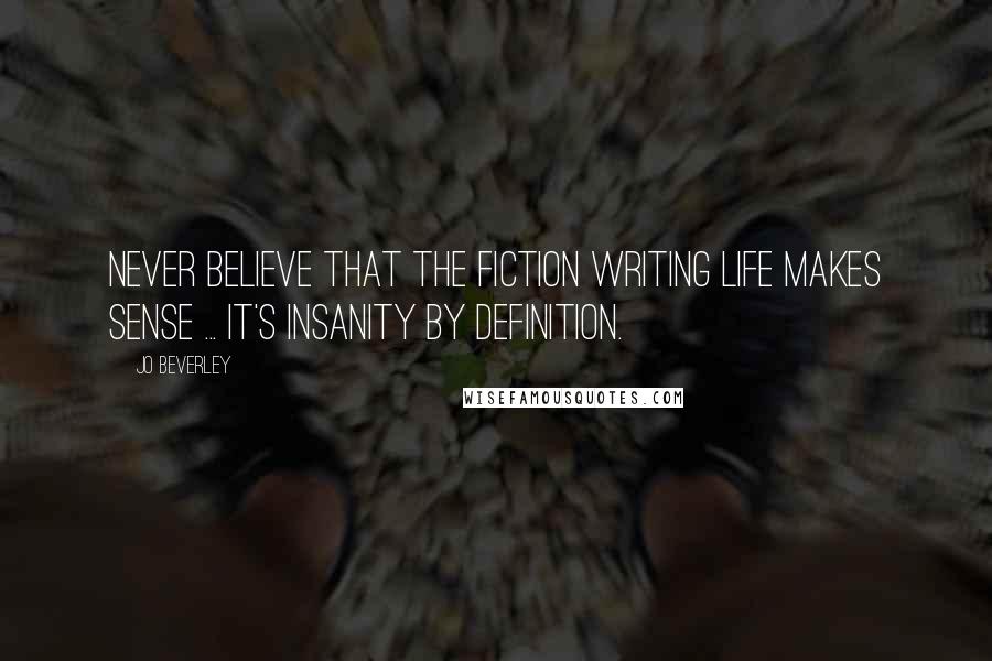 Jo Beverley Quotes: Never believe that the fiction writing life makes sense ... It's insanity by definition.