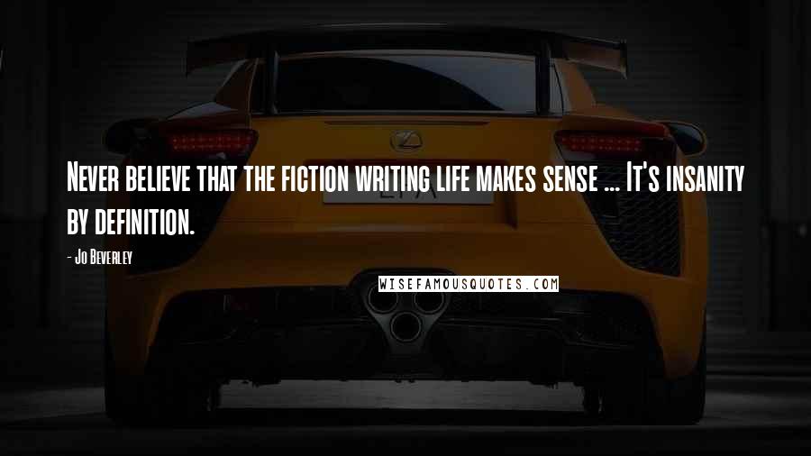 Jo Beverley Quotes: Never believe that the fiction writing life makes sense ... It's insanity by definition.