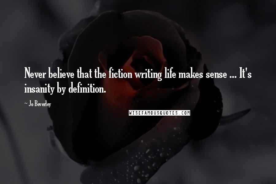 Jo Beverley Quotes: Never believe that the fiction writing life makes sense ... It's insanity by definition.