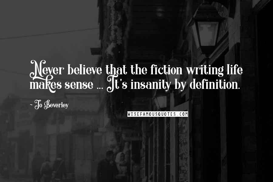 Jo Beverley Quotes: Never believe that the fiction writing life makes sense ... It's insanity by definition.