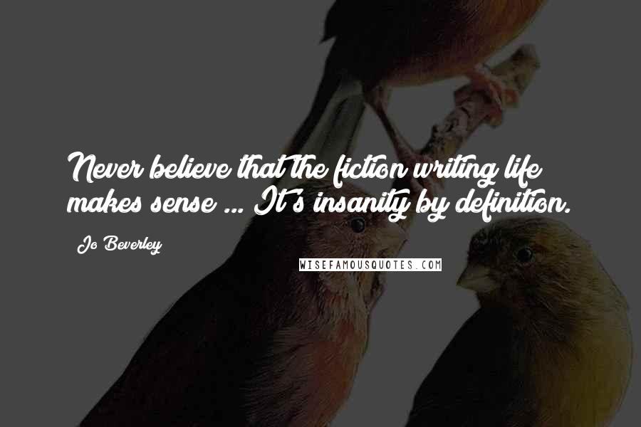 Jo Beverley Quotes: Never believe that the fiction writing life makes sense ... It's insanity by definition.