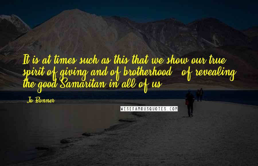 Jo Bonner Quotes: It is at times such as this that we show our true spirit of giving and of brotherhood - of revealing the good Samaritan in all of us.