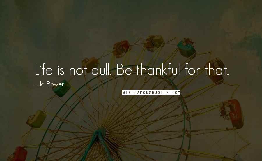 Jo Bower Quotes: Life is not dull. Be thankful for that.