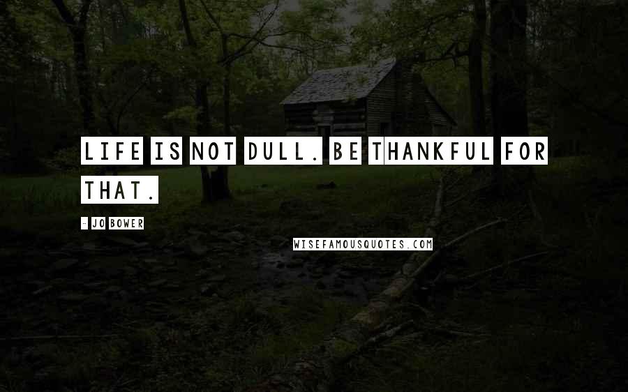 Jo Bower Quotes: Life is not dull. Be thankful for that.