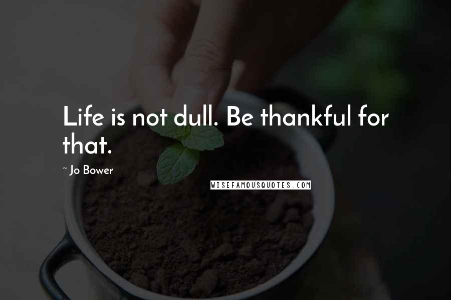 Jo Bower Quotes: Life is not dull. Be thankful for that.