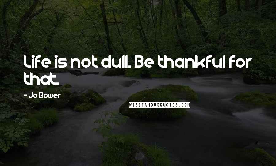 Jo Bower Quotes: Life is not dull. Be thankful for that.