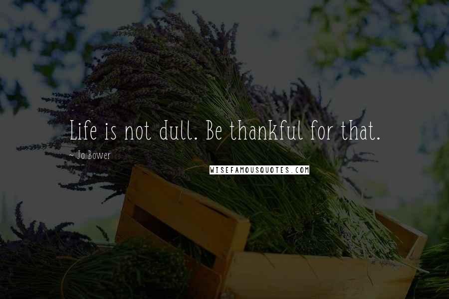 Jo Bower Quotes: Life is not dull. Be thankful for that.