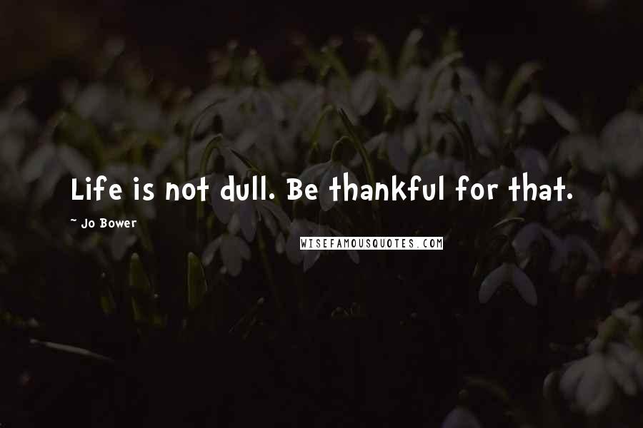 Jo Bower Quotes: Life is not dull. Be thankful for that.