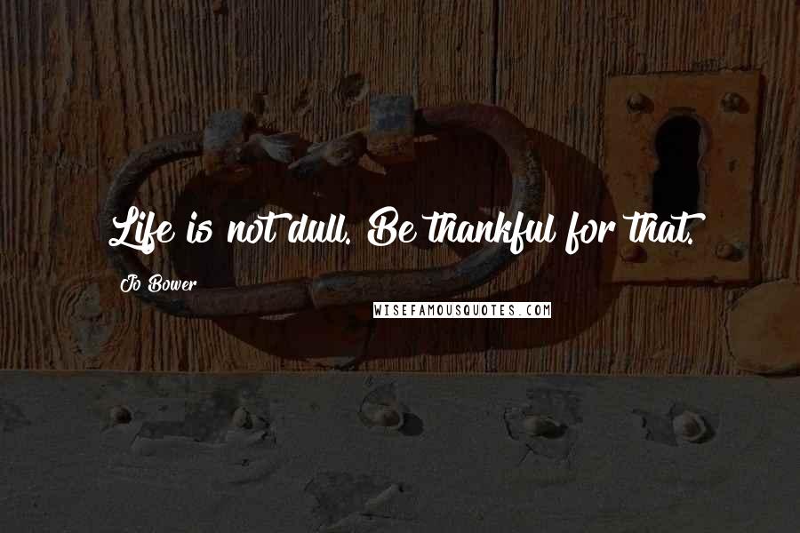 Jo Bower Quotes: Life is not dull. Be thankful for that.