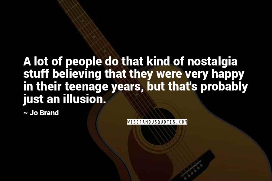 Jo Brand Quotes: A lot of people do that kind of nostalgia stuff believing that they were very happy in their teenage years, but that's probably just an illusion.