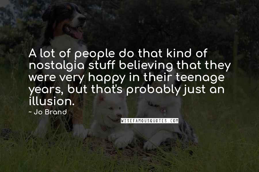 Jo Brand Quotes: A lot of people do that kind of nostalgia stuff believing that they were very happy in their teenage years, but that's probably just an illusion.