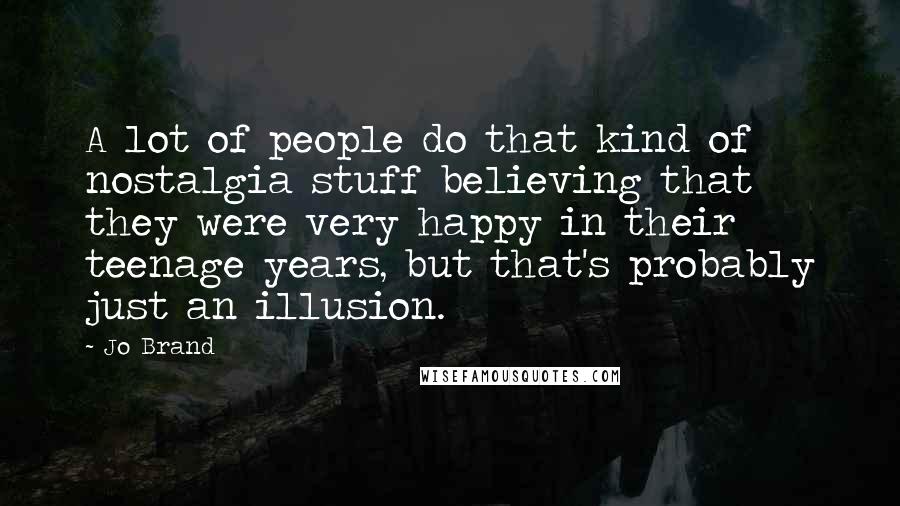 Jo Brand Quotes: A lot of people do that kind of nostalgia stuff believing that they were very happy in their teenage years, but that's probably just an illusion.